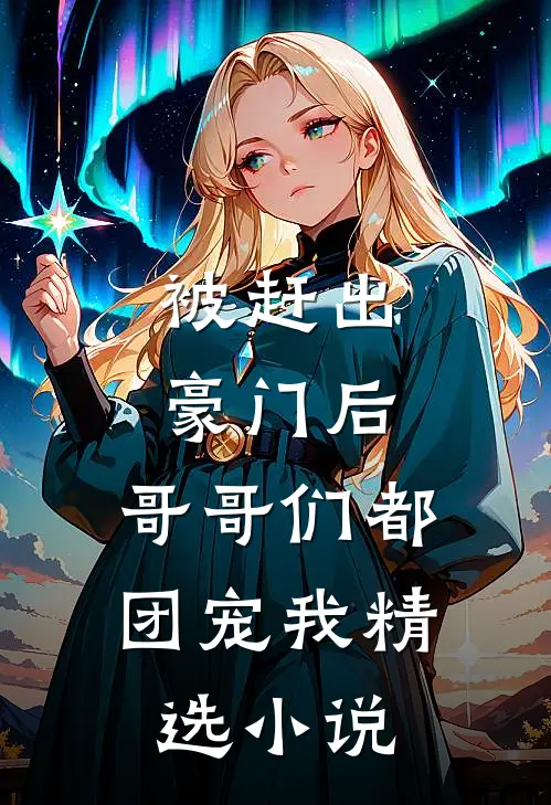 被赶出豪门后，哥哥们都团宠我精选小说