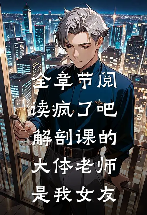 全章节阅读疯了吧，解剖课的大体老师是我女友