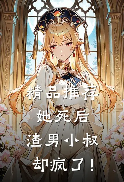 精品推荐她死后，渣男小叔却疯了！