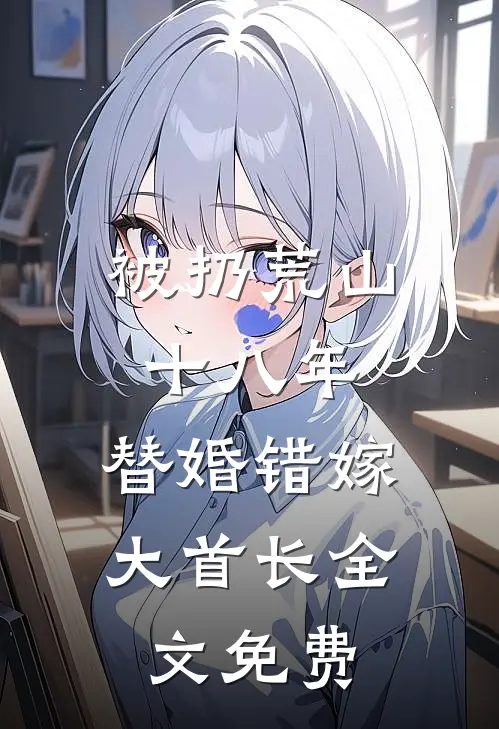 被扔荒山十八年，替婚错嫁大首长全文免费