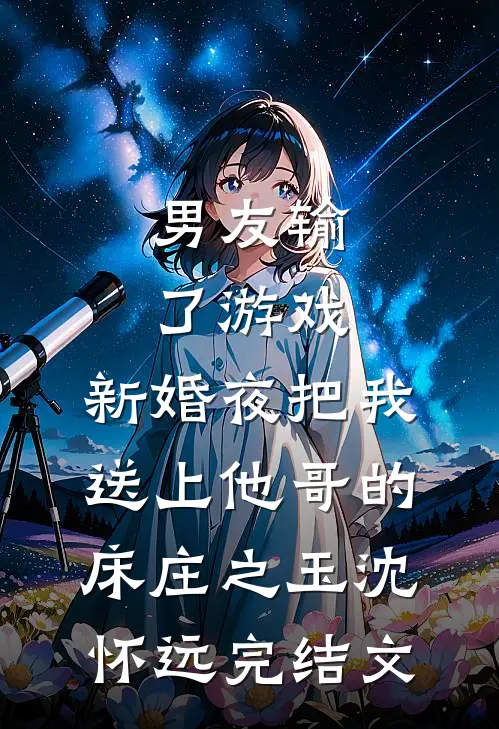 男友输了游戏，新婚夜把我送上他哥的床庄之玉沈怀远完结文