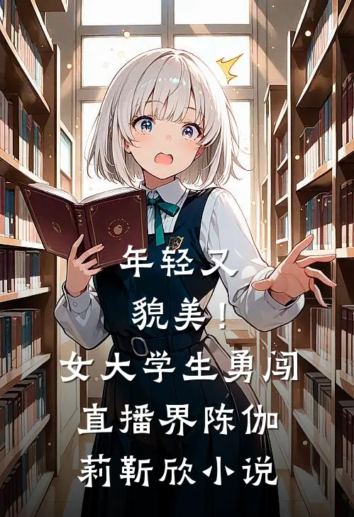 年轻又貌美！女大学生勇闯直播界陈伽莉靳欣小说