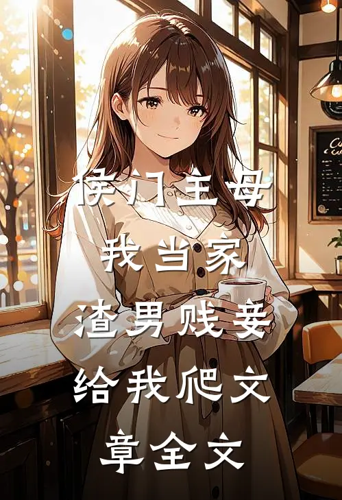 侯门主母我当家，渣男贱妾给我爬文章全文