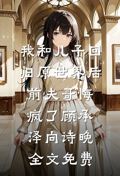 我和儿子回归原世界后，前夫哥悔疯了顾承泽向诗晚全文免费