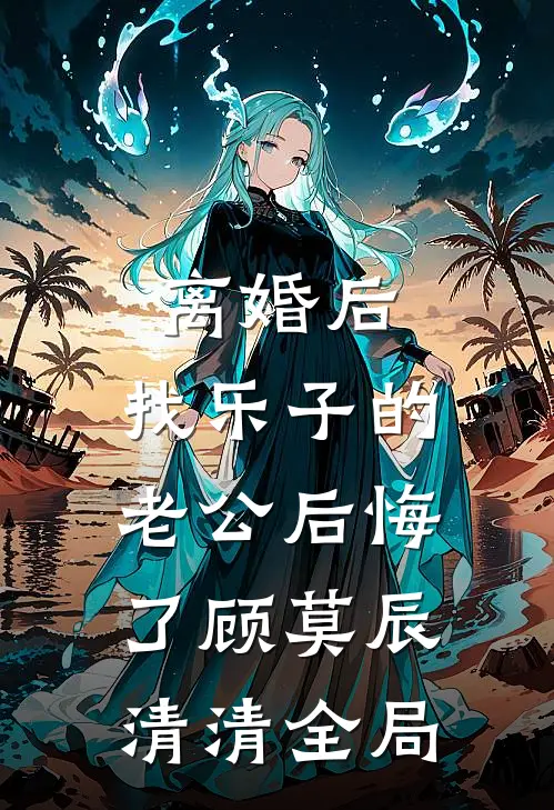离婚后，找乐子的老公后悔了顾莫辰清清全局
