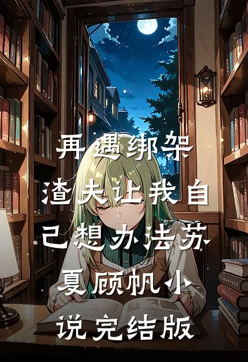 再遇绑架，渣夫让我自己想办法苏夏顾帆小说完结版