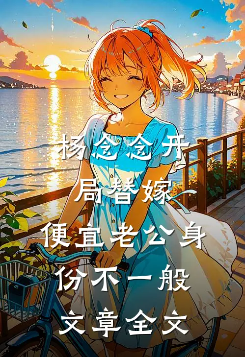 杨念念开局替嫁,便宜老公身份不一般文章全文