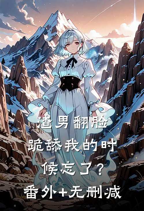 渣男翻脸，跪舔我的时候忘了？番外+无删减