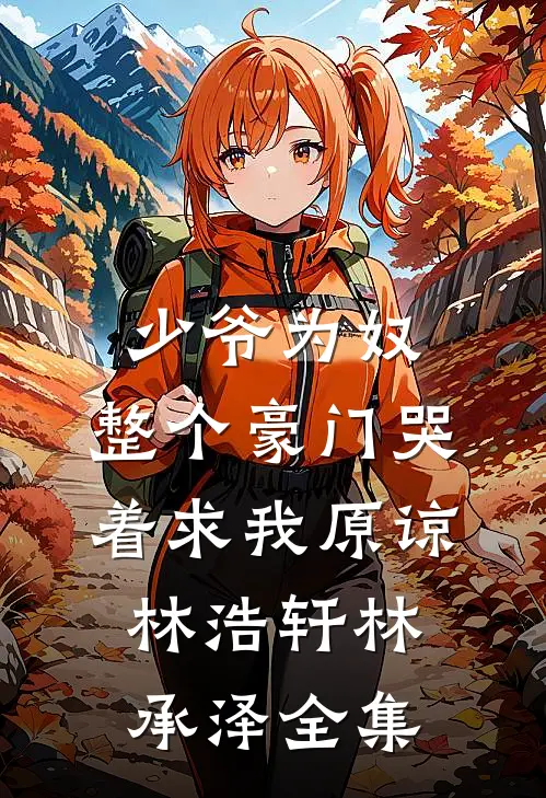 少爷为奴，整个豪门哭着求我原谅林浩轩林承泽 全集