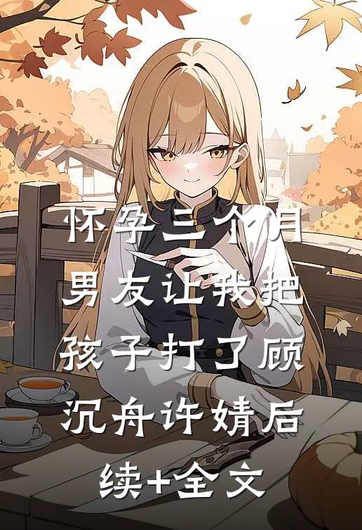 怀孕三个月，男友让我把孩子打了顾沉舟许婧后续+全文