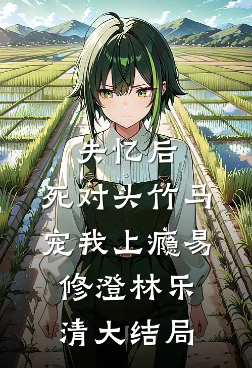 失忆后，死对头竹马宠我上瘾易修澄林乐清大结局