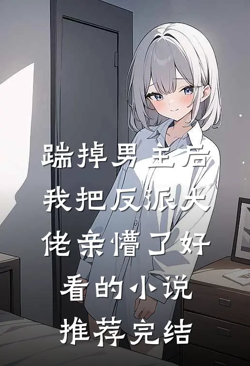 踹掉男主后，我把反派大佬亲懵了好看的小说推荐完结