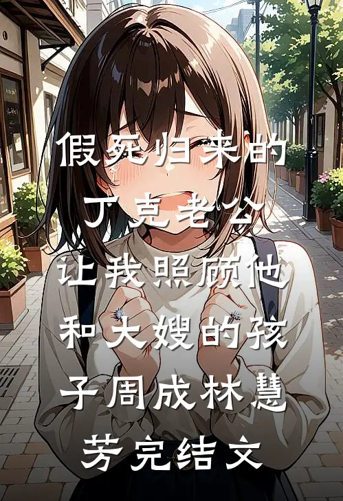 假死归来的丁克老公，让我照顾他和大嫂的孩子周成林慧芳完结文