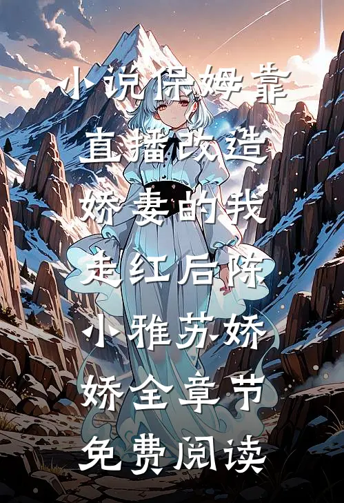 小说保姆靠直播改造娇妻的我走红后陈小雅苏娇娇全章节免费阅读
