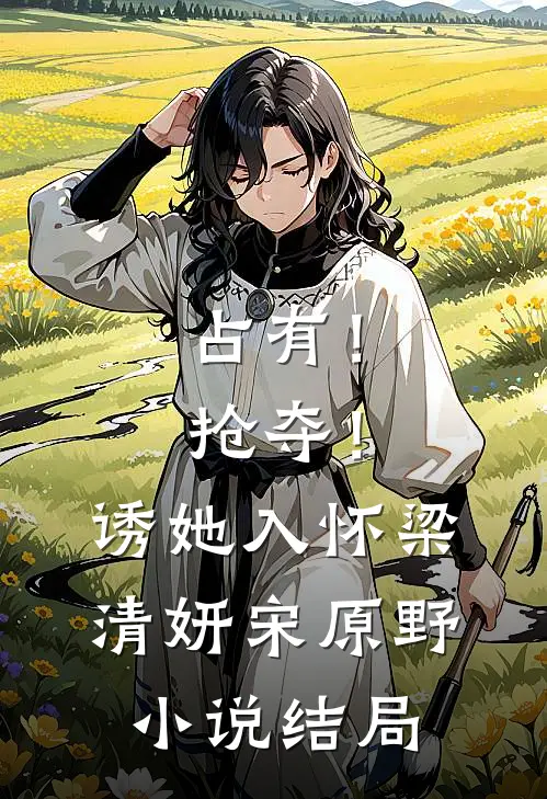 占有！抢夺！诱她入怀梁清妍宋原野小说结局