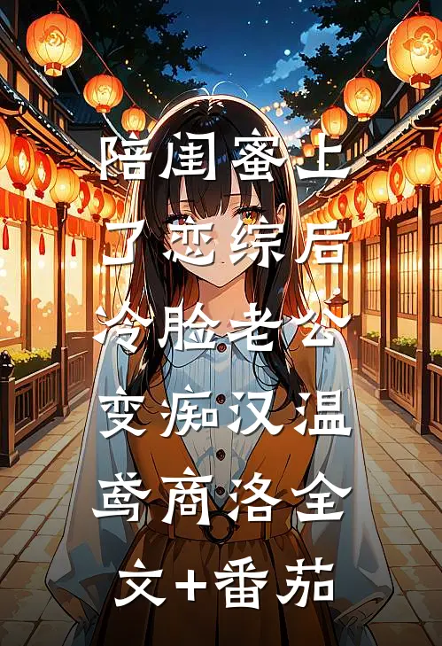 陪闺蜜上了恋综后，冷脸老公变痴汉温鸢商洛全文+番茄
