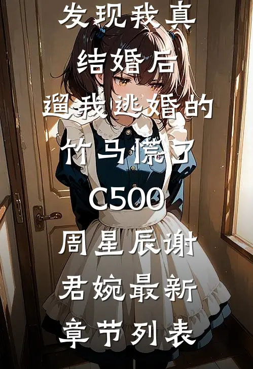 发现我真结婚后，遛我逃婚的竹马慌了C500周星辰谢君婉最新章节列表