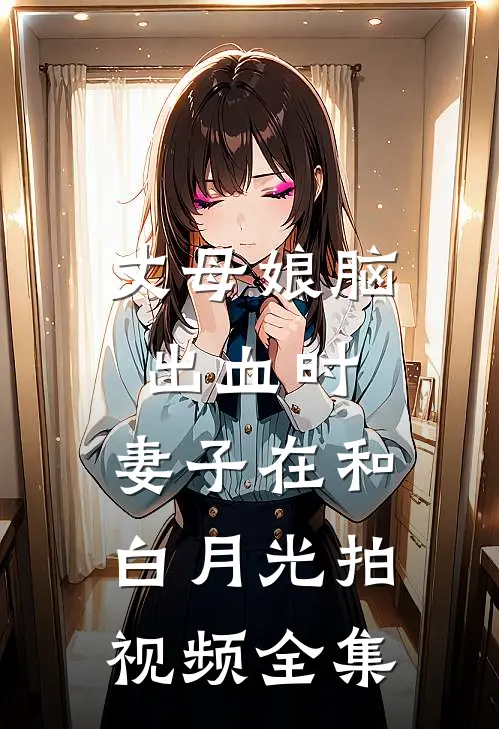 丈母娘脑出血时，妻子在和白月光拍视频 全集