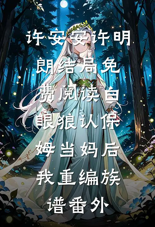 许安安许明朗结局免费阅读白眼狼认保姆当妈后，我重编族谱番外