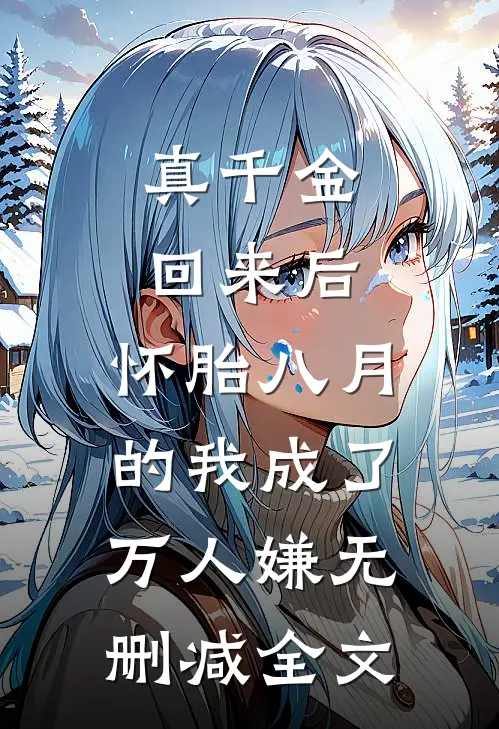 真千金回来后，怀胎八月的我成了万人嫌无删减全文
