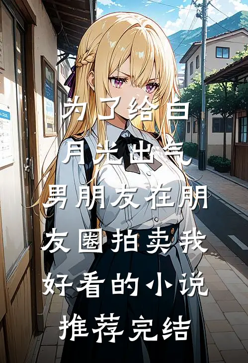 为了给白月光出气，男朋友在朋友圈拍卖我好看的小说推荐完结