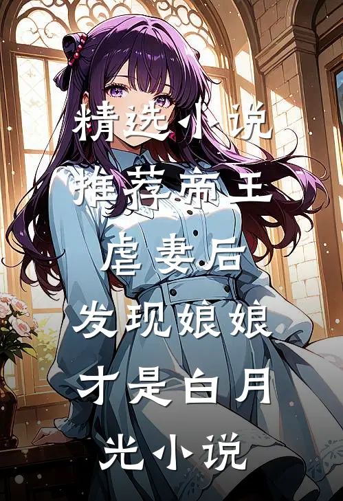 精选小说推荐帝王虐妻后,发现娘娘才是白月光小说