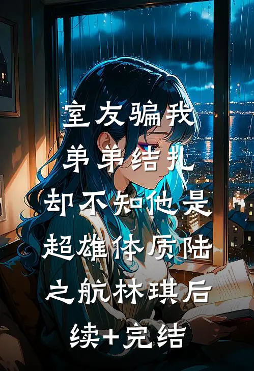 室友骗我弟弟结扎，却不知他是超雄体质陆之航林琪后续+完结