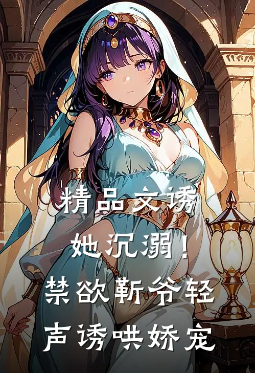 精品文诱她沉溺！禁欲靳爷轻声诱哄娇宠