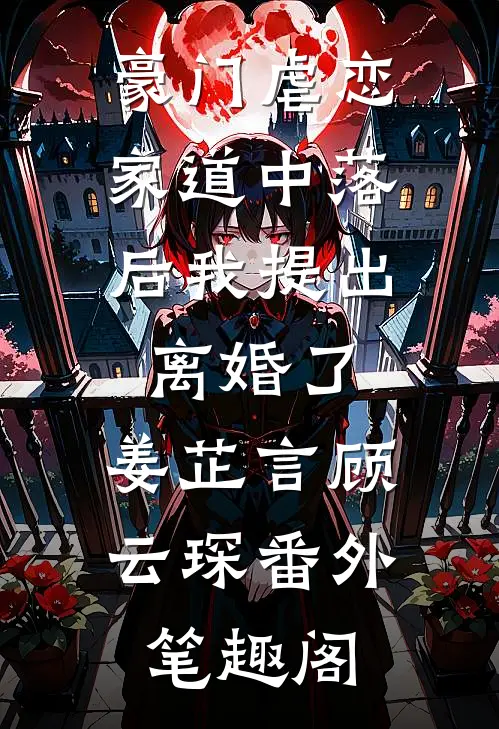 豪门虐恋：家道中落后我提出离婚了：姜芷言顾云琛番外笔趣阁