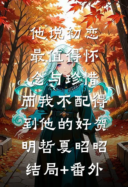 他说初恋最值得怀念与珍惜，而我不配得到他的好贺明哲夏昭昭结局+番外