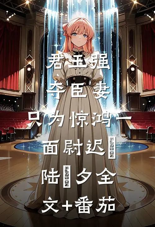君王强夺臣妻，只为惊鸿一面尉迟璟陆妧夕全文+番茄