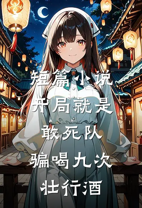 短篇小说开局就是敢死队，骗喝九次壮行酒