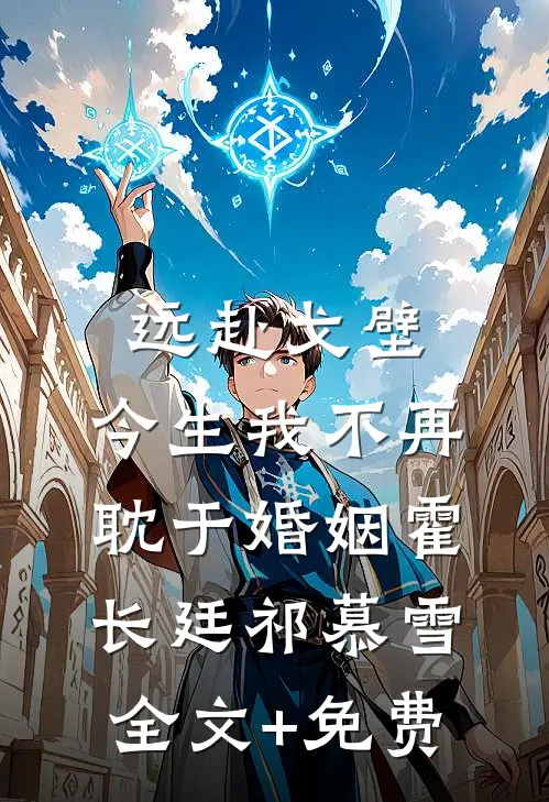 远赴戈壁，今生我不再耽于婚姻霍长廷祁慕雪全文+免费
