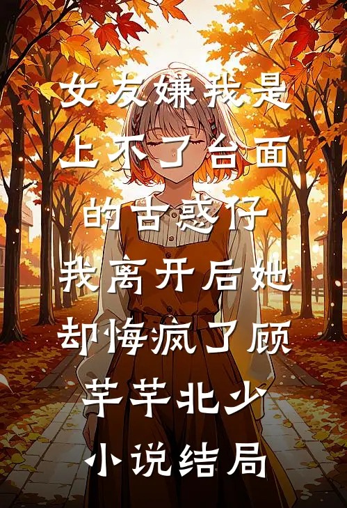 女友嫌我是上不了台面的古惑仔，我离开后她却悔疯了顾芊芊北少小说结局