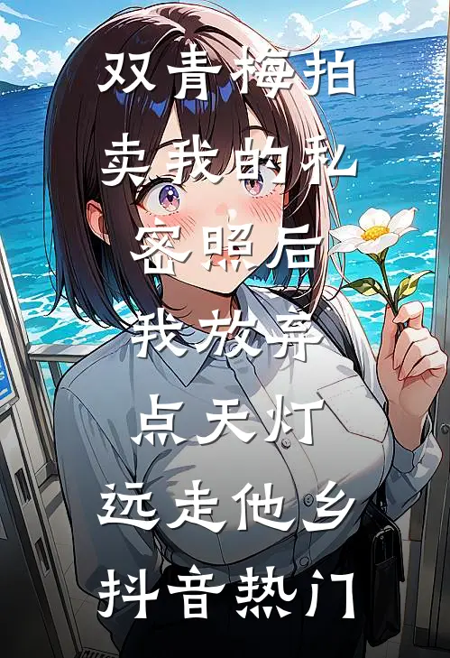 双青梅拍卖我的私密照后，我放弃点天灯，远走他乡抖音热门
