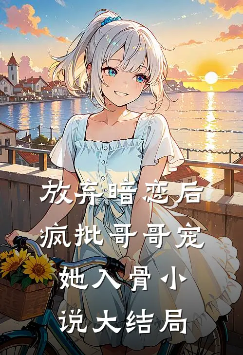 放弃暗恋后，疯批哥哥宠她入骨小说大结局