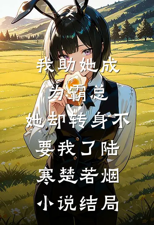 我助她成为霸总，她却转身不要我了陆寒楚若烟小说结局