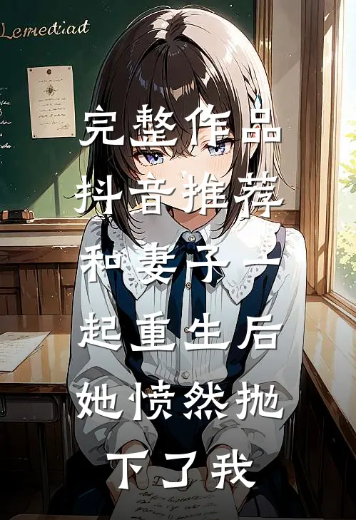 完整作品抖音推荐和妻子一起重生后，她愤然抛下了我