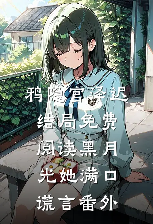 鸦隐宫泽迟结局免费阅读黑月光她满口谎言番外