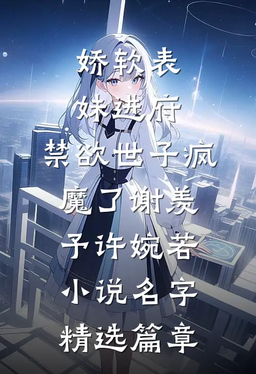 娇软表妹进府:禁欲世子疯魔了(谢羡予许婉若)小说名字精选篇章