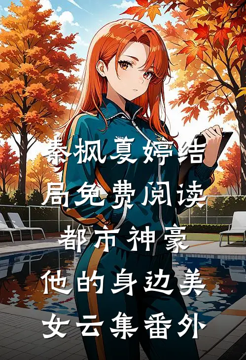 秦枫夏婷结局免费阅读都市神豪：他的身边美女云集番外