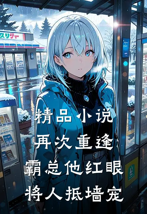 精品小说再次重逢，霸总他红眼将人抵墙宠