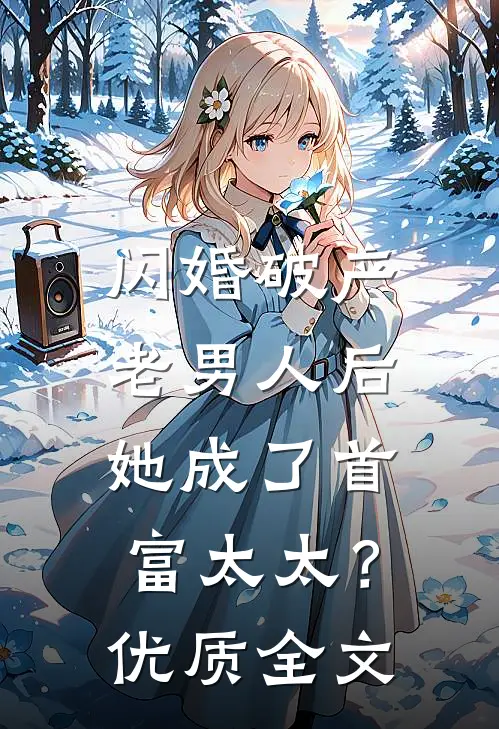 闪婚破产老男人后，她成了首富太太？优质全文