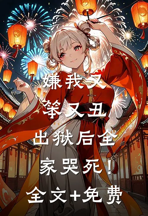嫌我又笨又丑，出狱后全家哭死！全文+免费