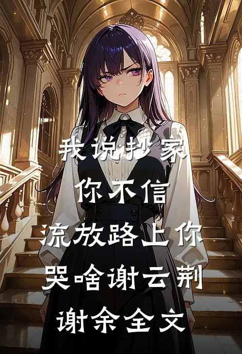 我说抄家你不信，流放路上你哭啥谢云荆谢余全文