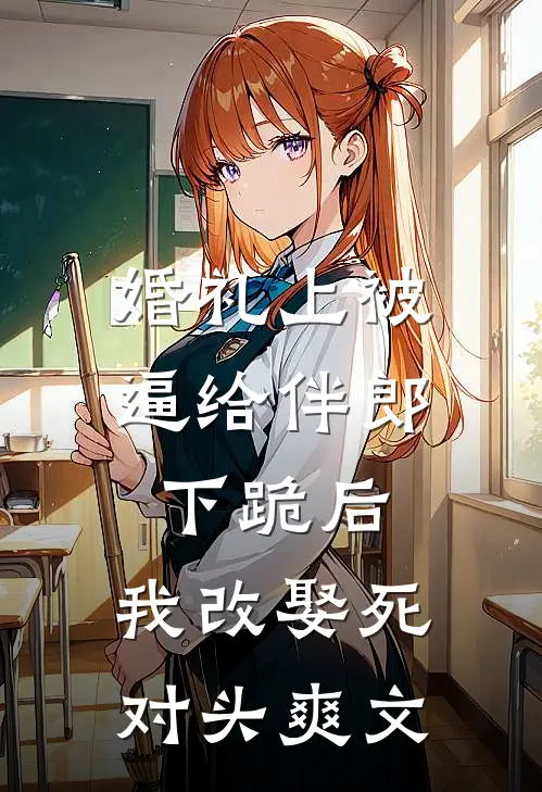 婚礼上被逼给伴郎下跪后，我改娶死对头爽文