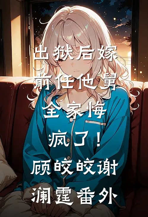 出狱后嫁前任他舅，全家悔疯了！顾皎皎谢澜霆番外