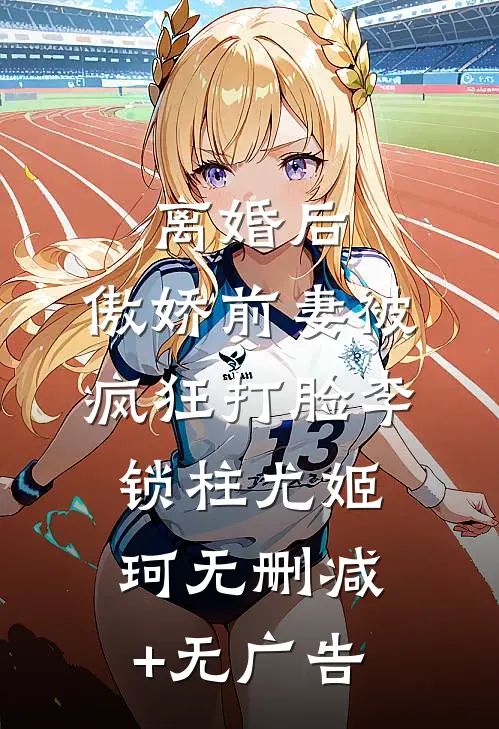 离婚后，傲娇前妻被疯狂打脸李锁柱尤姬珂无删减+无广告