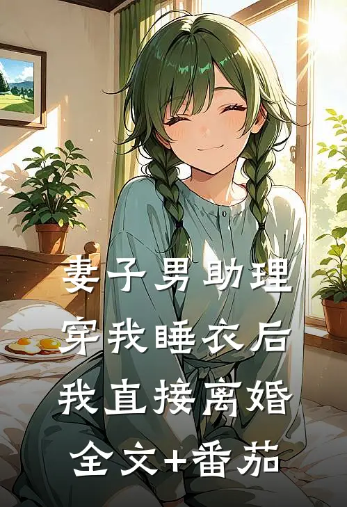 妻子男助理穿我睡衣后，我直接离婚全文+番茄