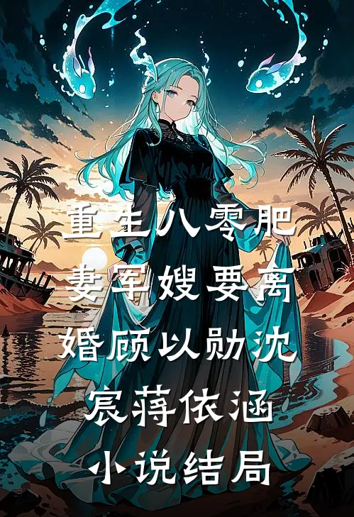 重生八零肥妻军嫂要离婚顾以勋沈宸蒋依涵小说结局